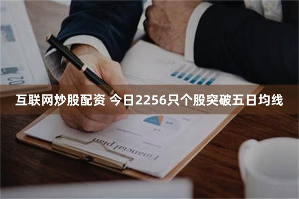 互联网炒股配资 今日2256只个股突破五日均线