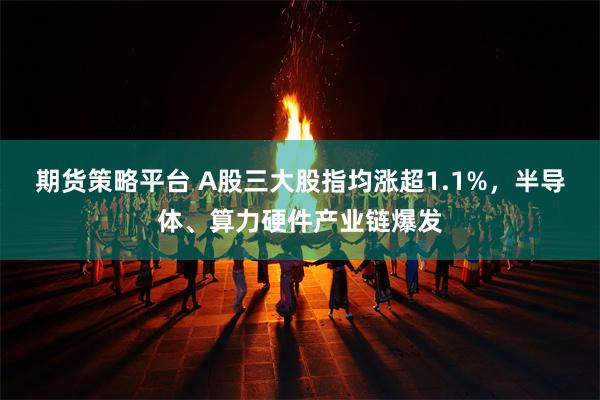 期货策略平台 A股三大股指均涨超1.1%，半导体、算力硬件产业链爆发