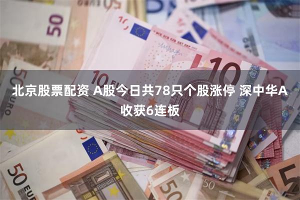 北京股票配资 A股今日共78只个股涨停 深中华A收获6连板