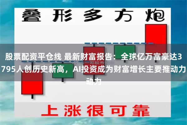 股票配资平仓线 最新财富报告：全球亿万富豪达3795人创历史新高，AI投资成为财富增长主要推动力