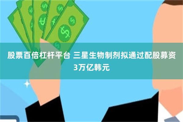 股票百倍杠杆平台 三星生物制剂拟通过配股募资3万亿韩元