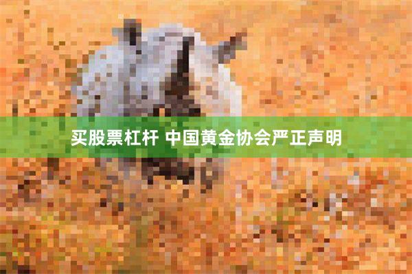 买股票杠杆 中国黄金协会严正声明