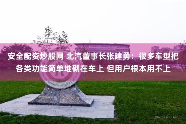 安全配资炒股网 北汽董事长张建勇：很多车型把各类功能简单堆砌在车上 但用户根本用不上