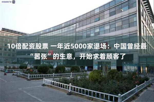 10倍配资股票 一年近5000家退场：中国曾经最“嚣张”的生意，开始求着顾客了