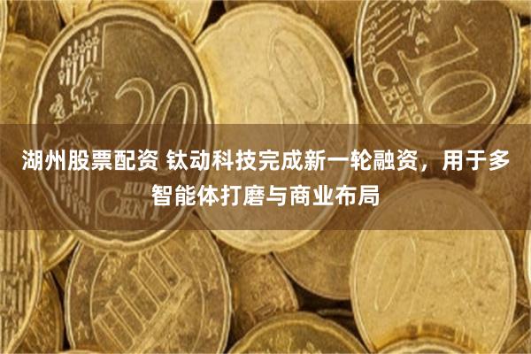 湖州股票配资 钛动科技完成新一轮融资，用于多智能体打磨与商业布局