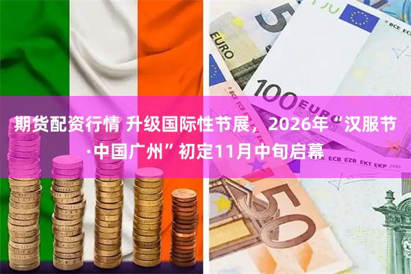 期货配资行情 升级国际性节展，2026年“汉服节·中国广州”初定11月中旬启幕