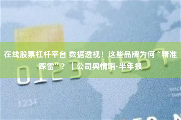 在线股票杠杆平台 数据透视！这些品牌为何“精准踩雷”？｜公司舆情哨·半年报