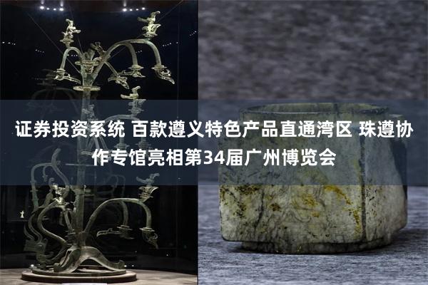 证券投资系统 百款遵义特色产品直通湾区 珠遵协作专馆亮相第34届广州博览会