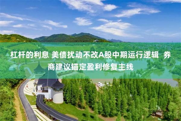 杠杆的利息 美债扰动不改A股中期运行逻辑  券商建议锚定盈利修复主线