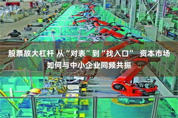 股票放大杠杆 从“对表”到“找入口”  资本市场如何与中小企业同频共振