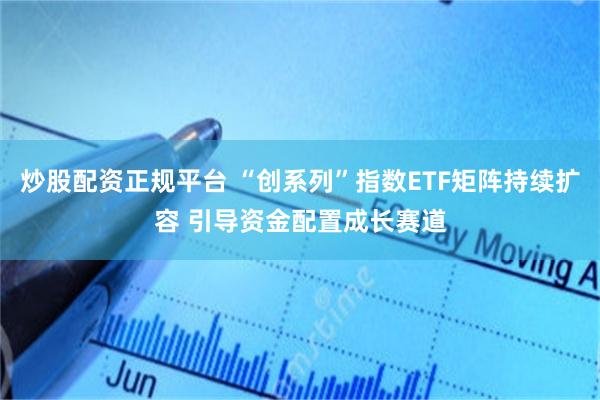 炒股配资正规平台 “创系列”指数ETF矩阵持续扩容 引导资金配置成长赛道