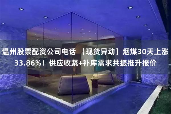 温州股票配资公司电话 【现货异动】烟煤30天上涨33.86%！供应收紧+补库需求共振推升报价