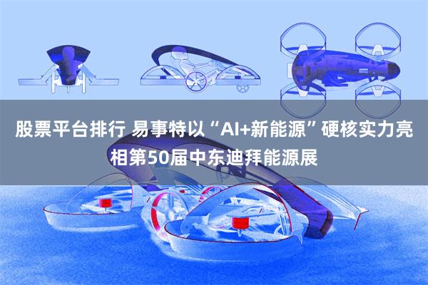 股票平台排行 易事特以“AI+新能源”硬核实力亮相第50届中东迪拜能源展