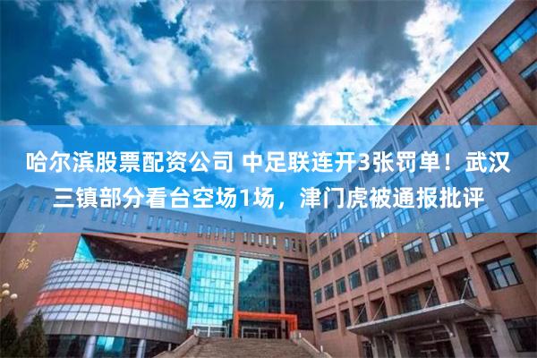 哈尔滨股票配资公司 中足联连开3张罚单！武汉三镇部分看台空场1场，津门虎被通报批评