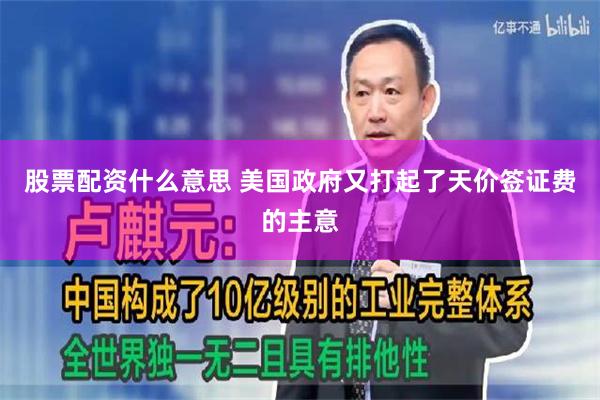 股票配资什么意思 美国政府又打起了天价签证费的主意