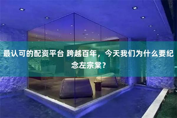 最认可的配资平台 跨越百年，今天我们为什么要纪念左宗棠？