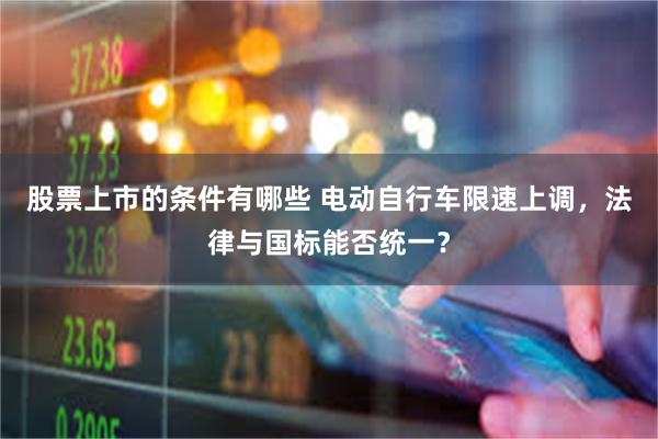 股票上市的条件有哪些 电动自行车限速上调，法律与国标能否统一？