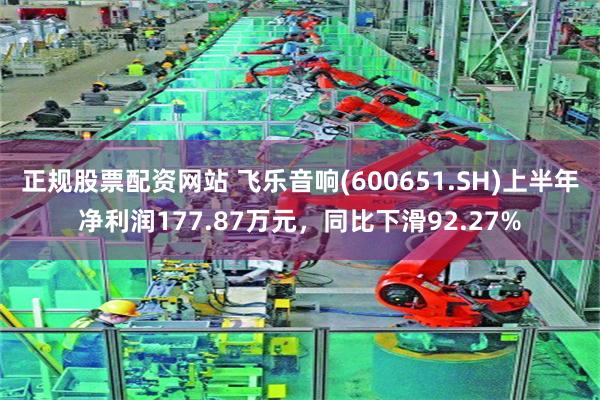 正规股票配资网站 飞乐音响(600651.SH)上半年净利润177.87万元，同比下滑92.27%