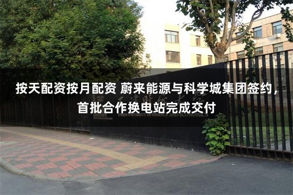 按天配资按月配资 蔚来能源与科学城集团签约，首批合作换电站完成交付