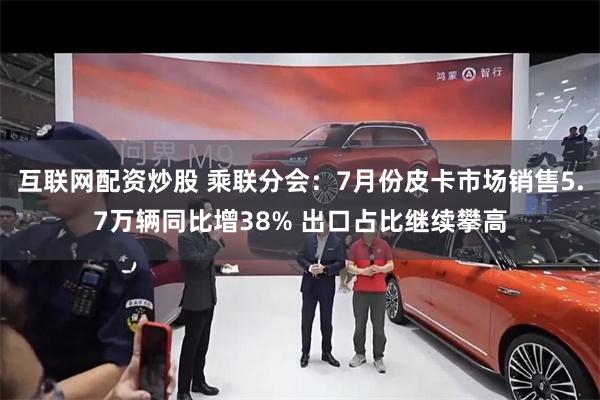 互联网配资炒股 乘联分会：7月份皮卡市场销售5.7万辆同比增38% 出口占比继续攀高