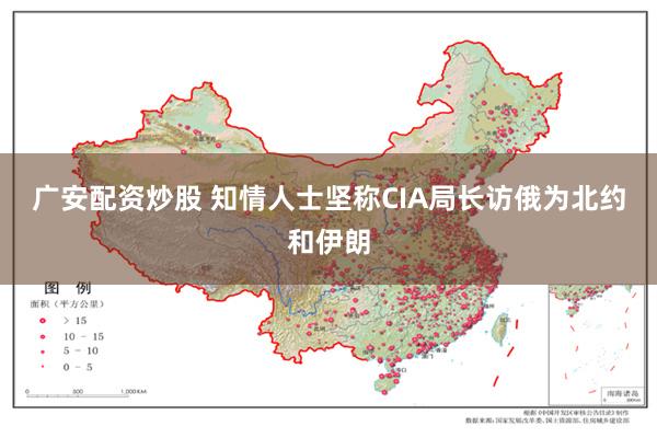 广安配资炒股 知情人士坚称CIA局长访俄为北约和伊朗