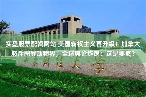 实盘股票配资网站 美国霸权主义再升级！加拿大怒斥图辱动物界，全球舆论炸锅：这是要疯？