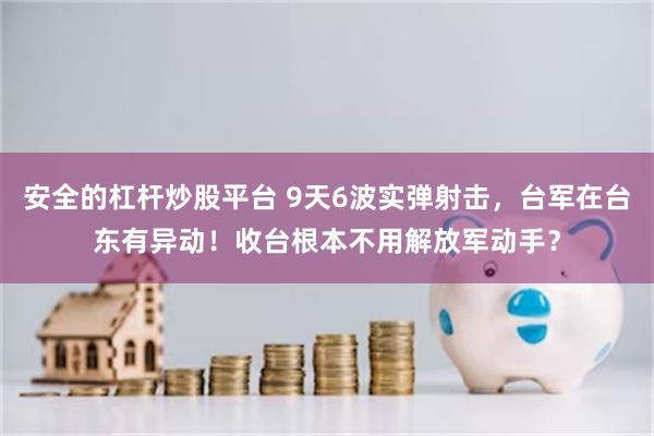 安全的杠杆炒股平台 9天6波实弹射击，台军在台东有异动！收台根本不用解放军动手？
