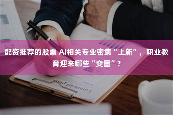 配资推荐的股票 AI相关专业密集“上新”，职业教育迎来哪些“变量”？