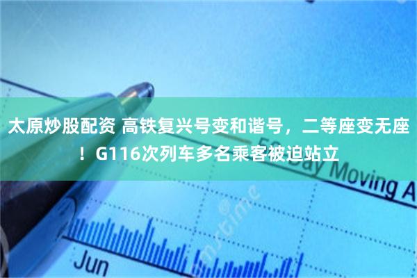太原炒股配资 高铁复兴号变和谐号，二等座变无座！G116次列车多名乘客被迫站立