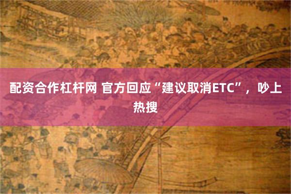 配资合作杠杆网 官方回应“建议取消ETC”，吵上热搜