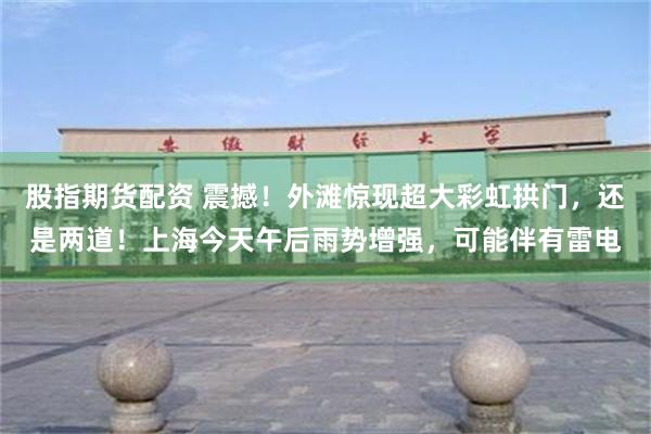 股指期货配资 震撼！外滩惊现超大彩虹拱门，还是两道！上海今天午后雨势增强，可能伴有雷电