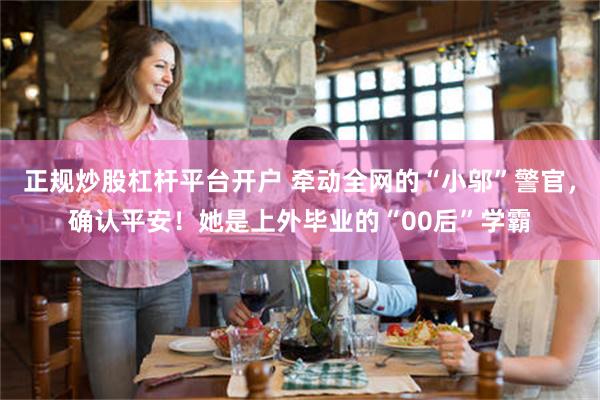 正规炒股杠杆平台开户 牵动全网的“小邬”警官，确认平安！她是上外毕业的“00后”学霸