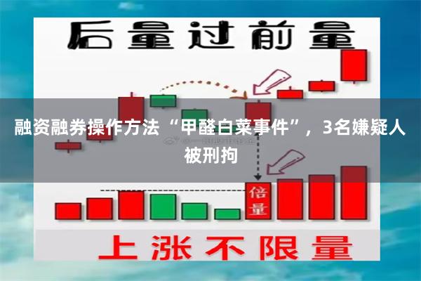 融资融券操作方法 “甲醛白菜事件”，3名嫌疑人被刑拘
