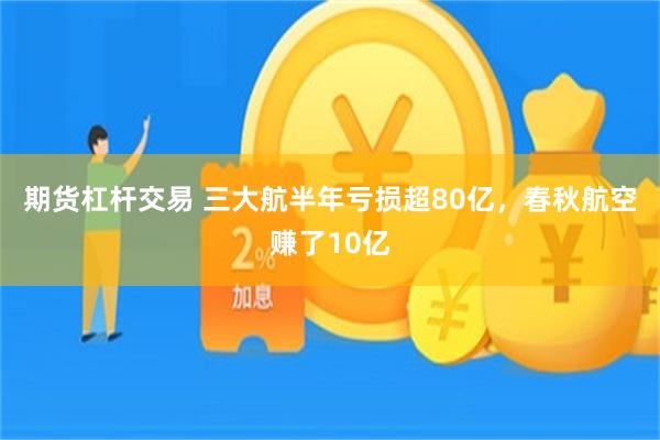 期货杠杆交易 三大航半年亏损超80亿，春秋航空赚了10亿