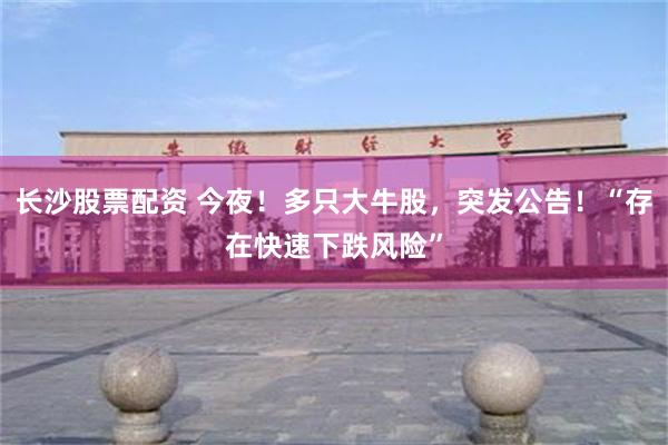 长沙股票配资 今夜！多只大牛股，突发公告！“存在快速下跌风险”