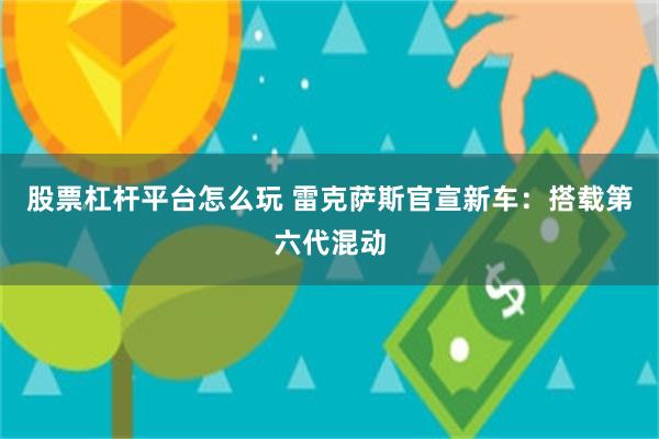 股票杠杆平台怎么玩 雷克萨斯官宣新车：搭载第六代混动