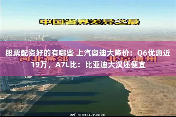 股票配资好的有哪些 上汽奥迪大降价：Q6优惠近19万，A7L比：比亚迪大汉还便宜