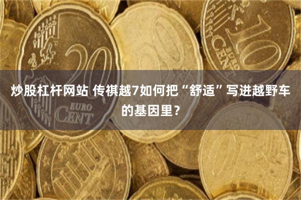 炒股杠杆网站 传祺越7如何把“舒适”写进越野车的基因里？