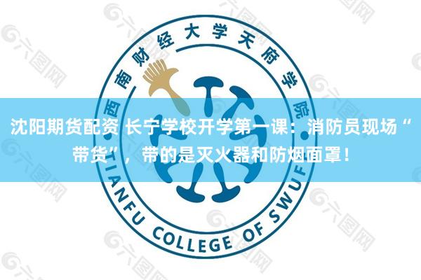 沈阳期货配资 长宁学校开学第一课：消防员现场“带货”，带的是灭火器和防烟面罩！