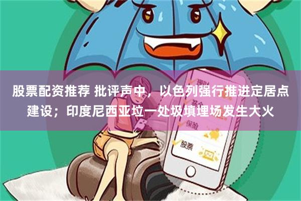 股票配资推荐 批评声中，以色列强行推进定居点建设；印度尼西亚垃一处圾填埋场发生大火