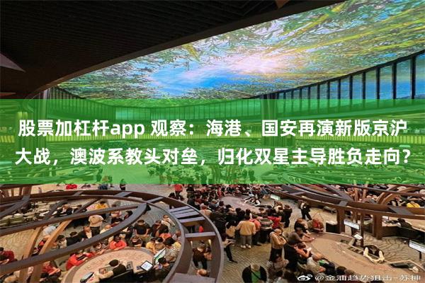股票加杠杆app 观察：海港、国安再演新版京沪大战，澳波系教头对垒，归化双星主导胜负走向？