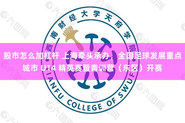 股市怎么加杠杆 上海牵头承办，全国足球发展重点城市 U14 精英赛暨青训营（东区）开赛