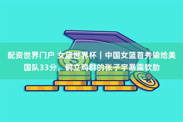 配资世界门户 女篮世界杯｜中国女篮首秀输给美国队33分，鹤立鸡群的张子宇暴露软肋
