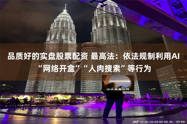 品质好的实盘股票配资 最高法：依法规制利用AI“网络开盒”“人肉搜索”等行为