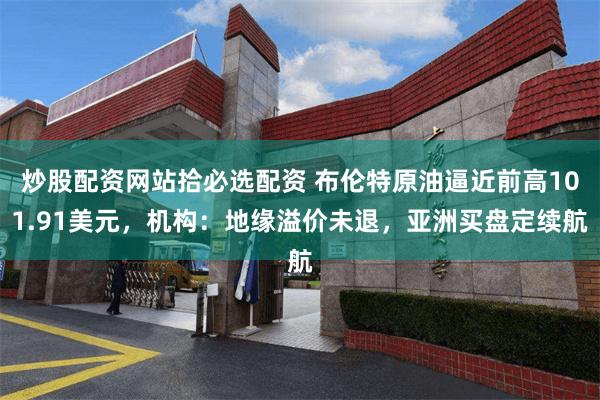 炒股配资网站拾必选配资 布伦特原油逼近前高101.91美元，机构：地缘溢价未退，亚洲买盘定续航