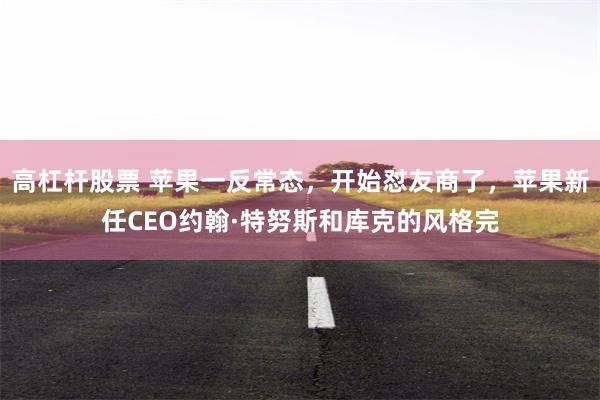 高杠杆股票 苹果一反常态，开始怼友商了，苹果新任CEO约翰·特努斯和库克的风格完