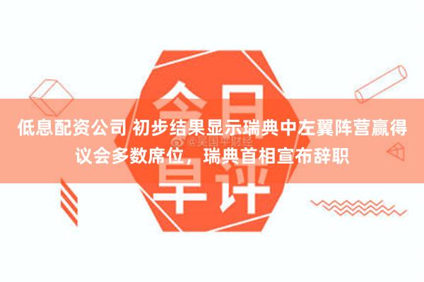 低息配资公司 初步结果显示瑞典中左翼阵营赢得议会多数席位，瑞典首相宣布辞职