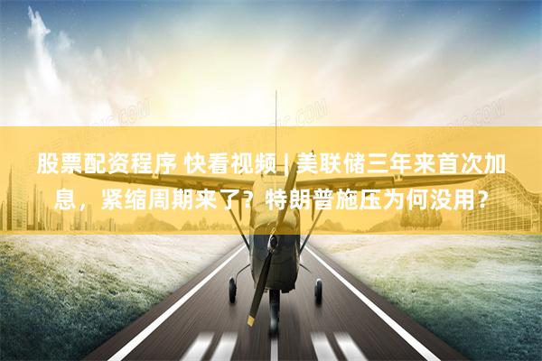 股票配资程序 快看视频 | 美联储三年来首次加息，紧缩周期来了？特朗普施压为何没用？