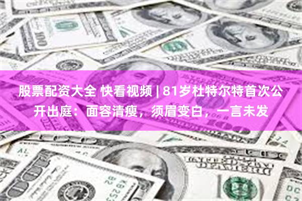股票配资大全 快看视频 | 81岁杜特尔特首次公开出庭：面容清瘦，须眉变白，一言未发