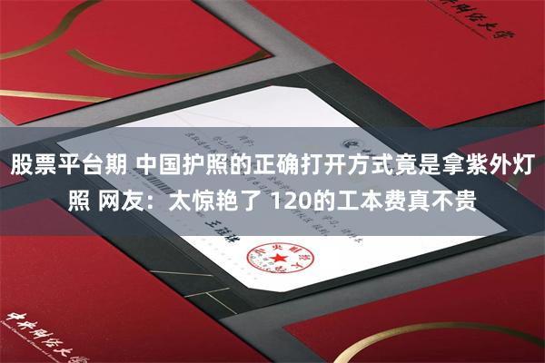 股票平台期 中国护照的正确打开方式竟是拿紫外灯照 网友：太惊艳了 120的工本费真不贵
